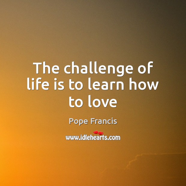 The challenge of life is to learn how to love Pope Francis Picture Quote