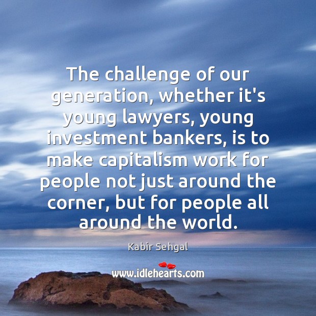 The challenge of our generation, whether it’s young lawyers, young investment bankers, Kabir Sehgal Picture Quote