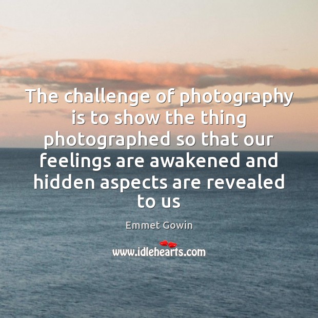 The challenge of photography is to show the thing photographed so that Emmet Gowin Picture Quote