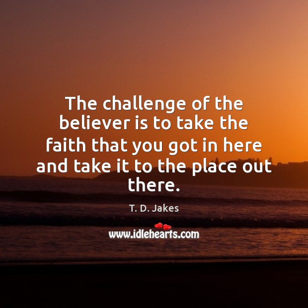 The challenge of the believer is to take the faith that you 