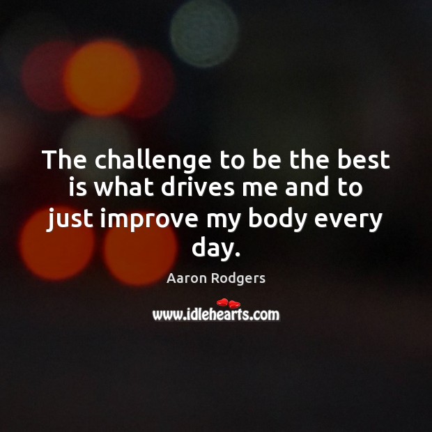 The challenge to be the best is what drives me and to just improve my body every day. Aaron Rodgers Picture Quote