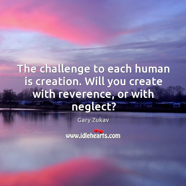 The challenge to each human is creation. Will you create with reverence, or with neglect? Gary Zukav Picture Quote
