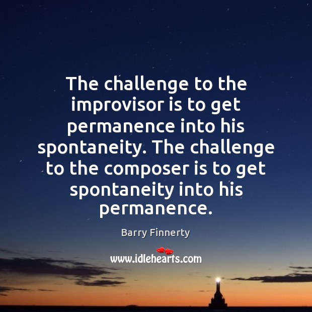 The challenge to the improvisor is to get permanence into his spontaneity. Image