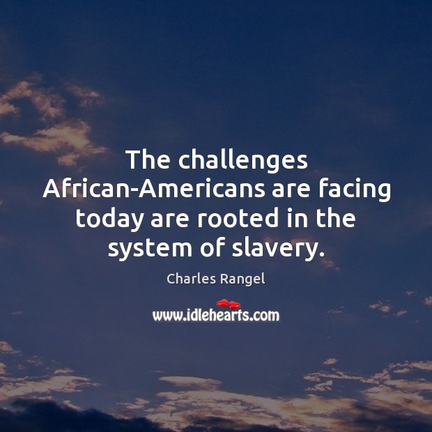 The challenges African-Americans are facing today are rooted in the system of slavery. Charles Rangel Picture Quote