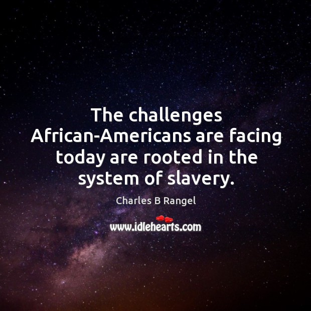 The challenges african-americans are facing today are rooted in the system of slavery. Charles B Rangel Picture Quote