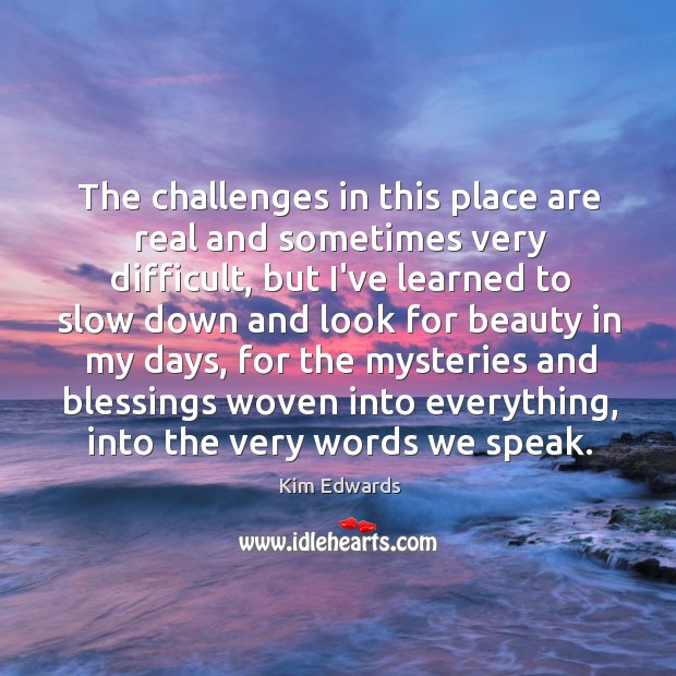 The challenges in this place are real and sometimes very difficult, but Kim Edwards Picture Quote