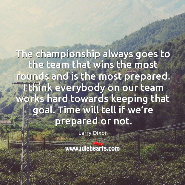 The championship always goes to the team that wins the most rounds and is the most prepared. Larry Dixon Picture Quote