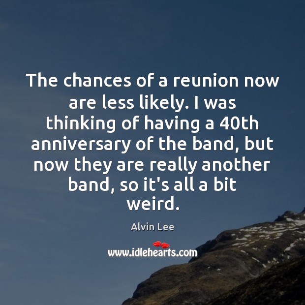 The chances of a reunion now are less likely. I was thinking Alvin Lee Picture Quote