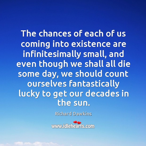 The chances of each of us coming into existence are infinitesimally small, Richard Dawkins Picture Quote