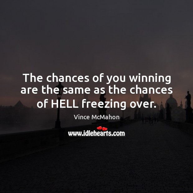 The chances of you winning are the same as the chances of HELL freezing over. Vince McMahon Picture Quote