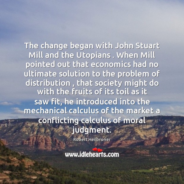 The change began with John Stuart Mill and the Utopians . When Mill Robert Heilbroner Picture Quote