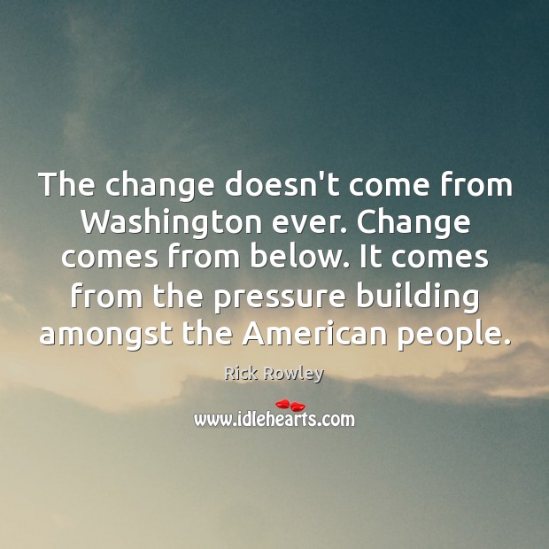 The change doesn’t come from Washington ever. Change comes from below. It Rick Rowley Picture Quote