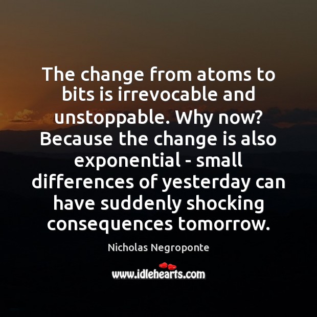The change from atoms to bits is irrevocable and unstoppable. Why now? Unstoppable Quotes Image