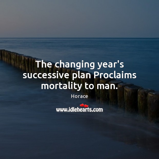 The changing year’s successive plan Proclaims mortality to man. Horace Picture Quote