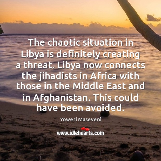 The chaotic situation in Libya is definitely creating a threat. Libya now Image