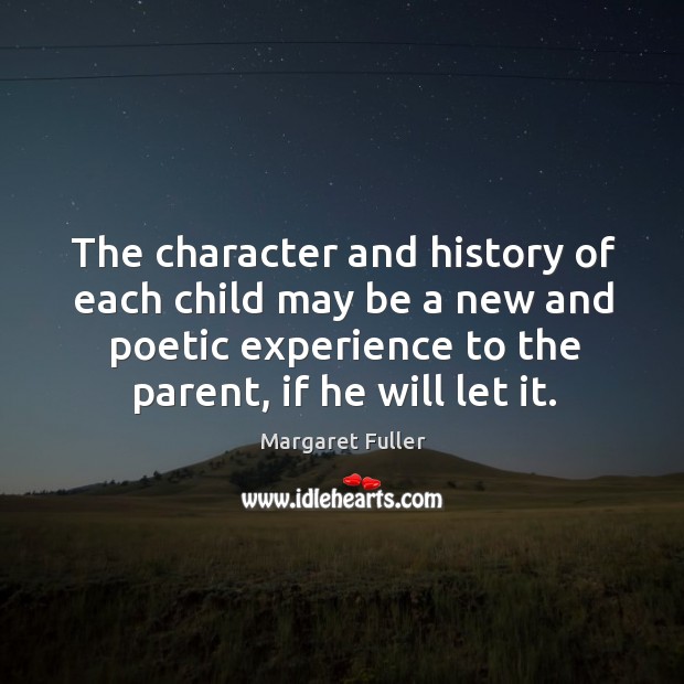 The character and history of each child may be a new and poetic experience to the parent, if he will let it. Margaret Fuller Picture Quote