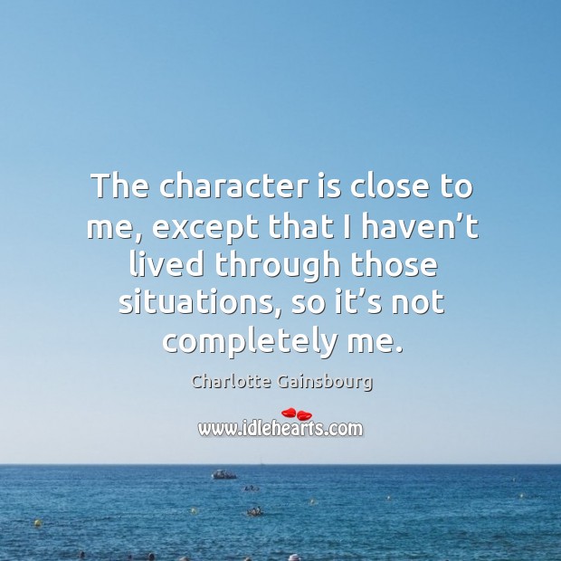 The character is close to me, except that I haven’t lived through those situations, so it’s not completely me. Character Quotes Image