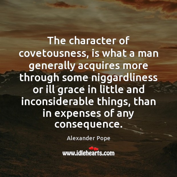The character of covetousness, is what a man generally acquires more through Alexander Pope Picture Quote