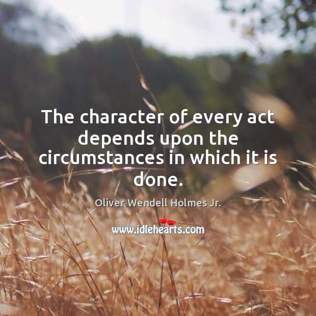 The character of every act depends upon the circumstances in which it is done. Oliver Wendell Holmes Jr. Picture Quote