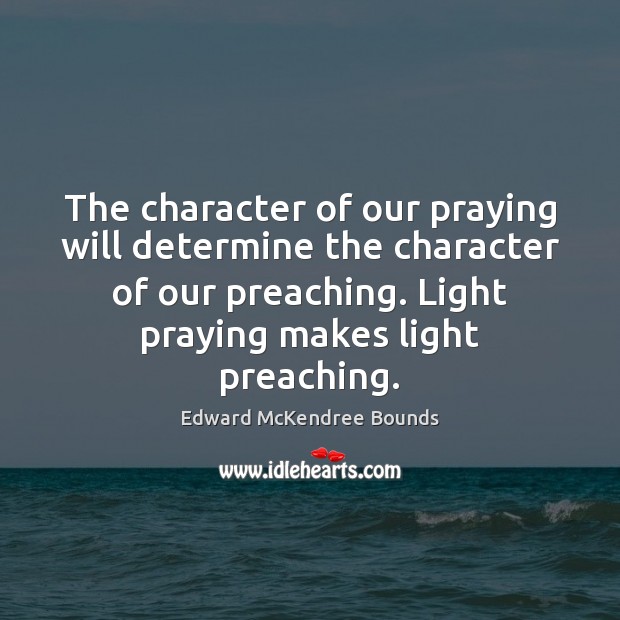 The character of our praying will determine the character of our preaching. Edward McKendree Bounds Picture Quote