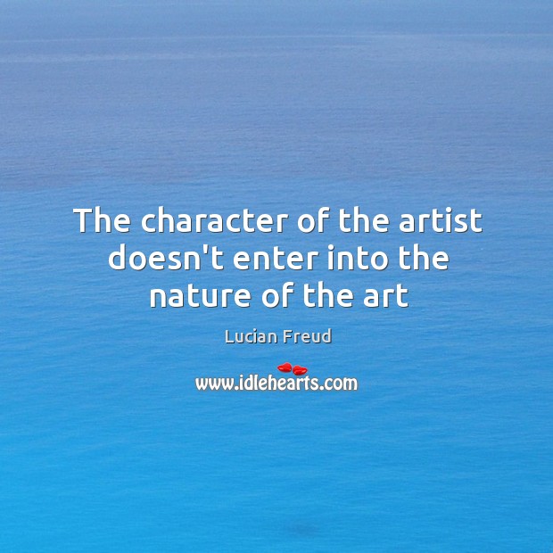The character of the artist doesn’t enter into the nature of the art Lucian Freud Picture Quote