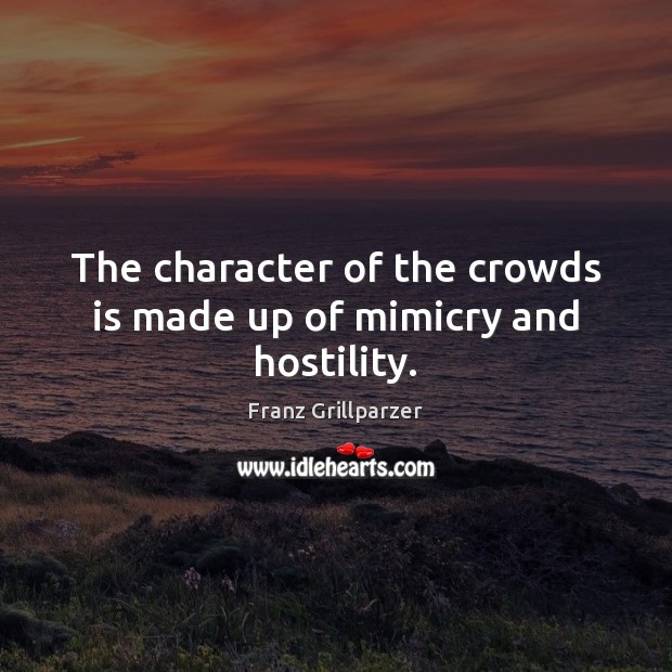 The character of the crowds is made up of mimicry and hostility. Franz Grillparzer Picture Quote