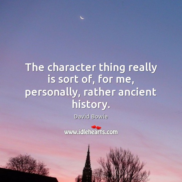 The character thing really is sort of, for me, personally, rather ancient history. David Bowie Picture Quote