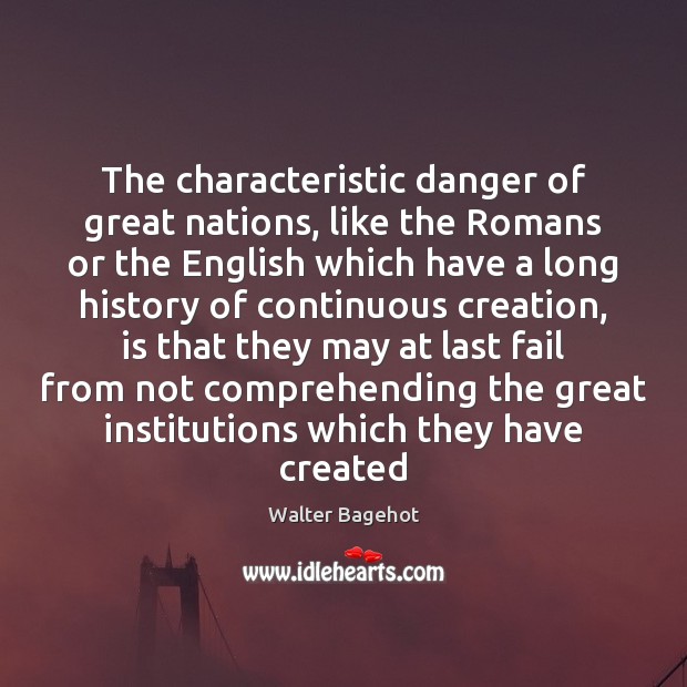 The characteristic danger of great nations, like the Romans or the English Walter Bagehot Picture Quote