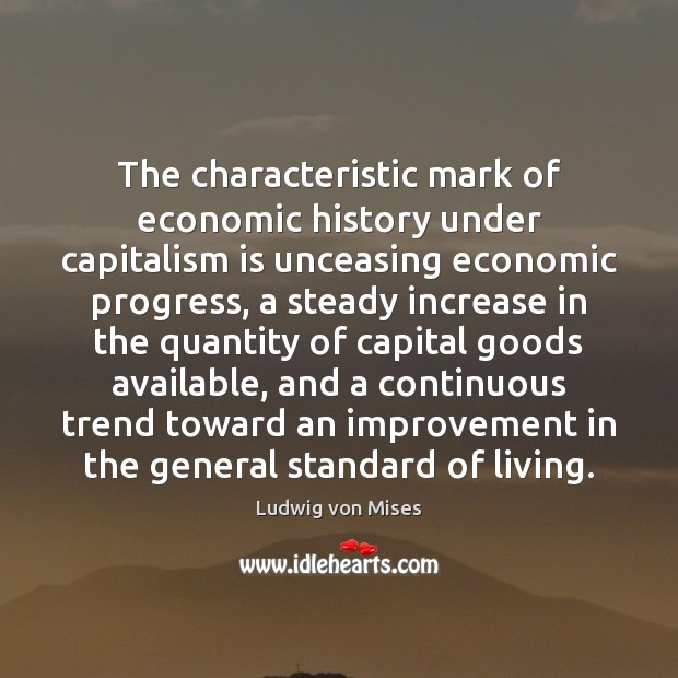 The characteristic mark of economic history under capitalism is unceasing economic progress, Ludwig von Mises Picture Quote
