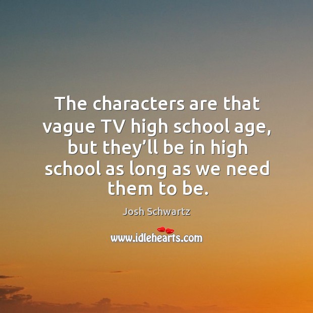 The characters are that vague tv high school age, but they’ll be in high school as long as we need them to be. Josh Schwartz Picture Quote