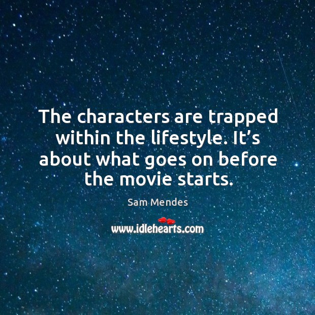 The characters are trapped within the lifestyle. It’s about what goes on before the movie starts. Image