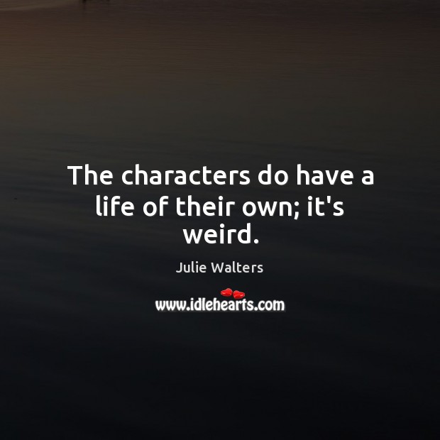 The characters do have a life of their own; it’s weird. Julie Walters Picture Quote