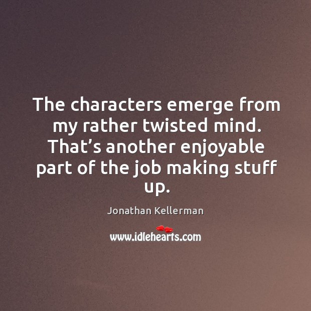 The characters emerge from my rather twisted mind. That’s another enjoyable part of the job making stuff up. Jonathan Kellerman Picture Quote