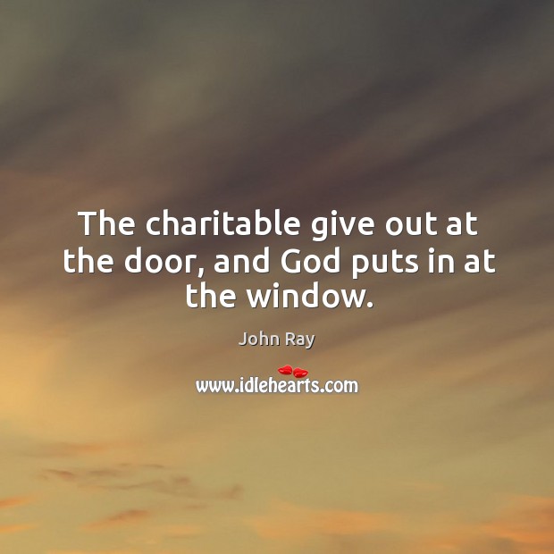 The charitable give out at the door, and God puts in at the window. John Ray Picture Quote
