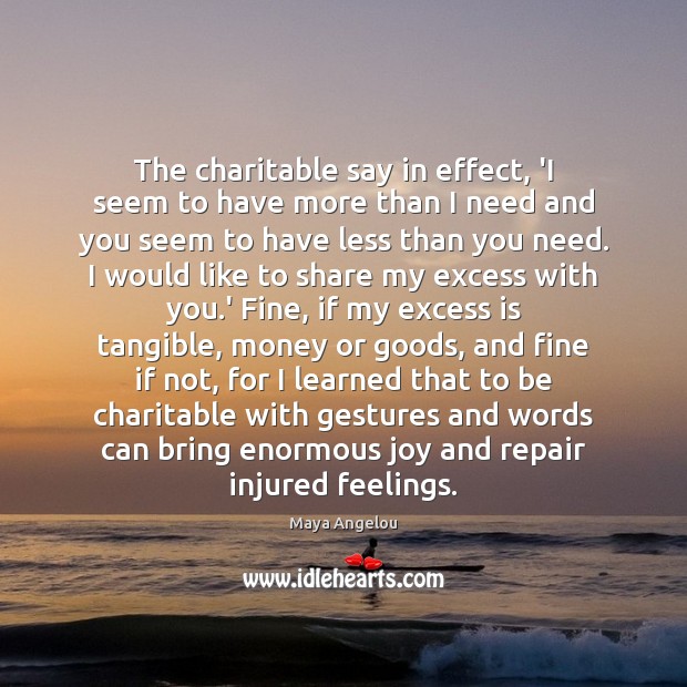 The charitable say in effect, ‘I seem to have more than I Maya Angelou Picture Quote