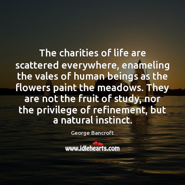 The charities of life are scattered everywhere, enameling the vales of human George Bancroft Picture Quote