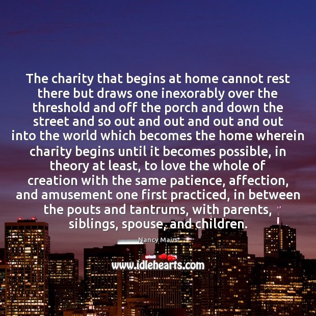 The charity that begins at home cannot rest there but draws one Nancy Mairs Picture Quote