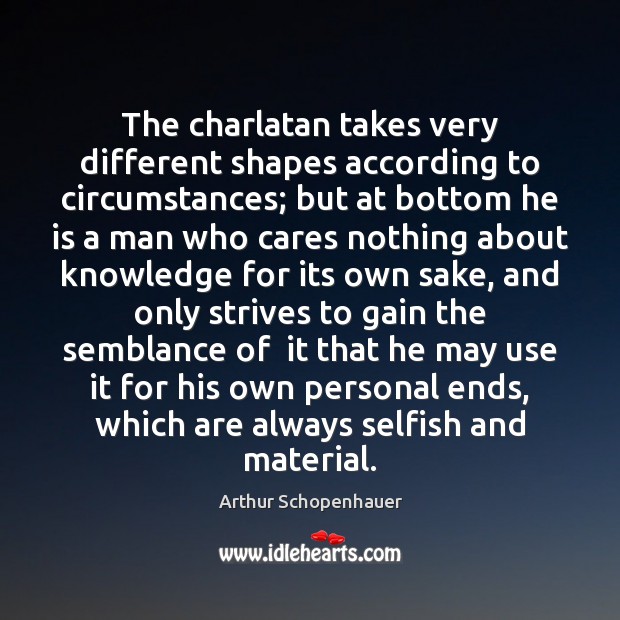 The charlatan takes very different shapes according to circumstances; but at bottom Arthur Schopenhauer Picture Quote