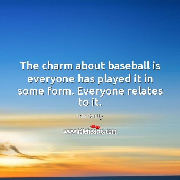 The charm about baseball is everyone has played it in some form. Everyone relates to it. Vin Scully Picture Quote