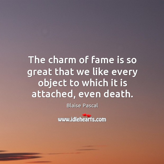 The charm of fame is so great that we like every object to which it is attached, even death. Blaise Pascal Picture Quote