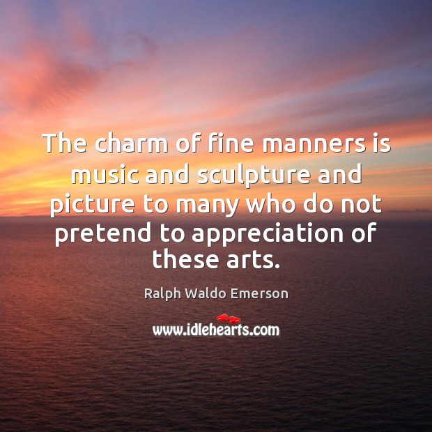 The charm of fine manners is music and sculpture and picture to Pretend Quotes Image