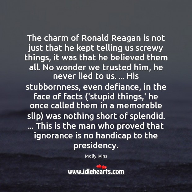 The charm of Ronald Reagan is not just that he kept telling Ignorance Quotes Image