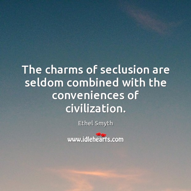 The charms of seclusion are seldom combined with the conveniences of civilization. Ethel Smyth Picture Quote