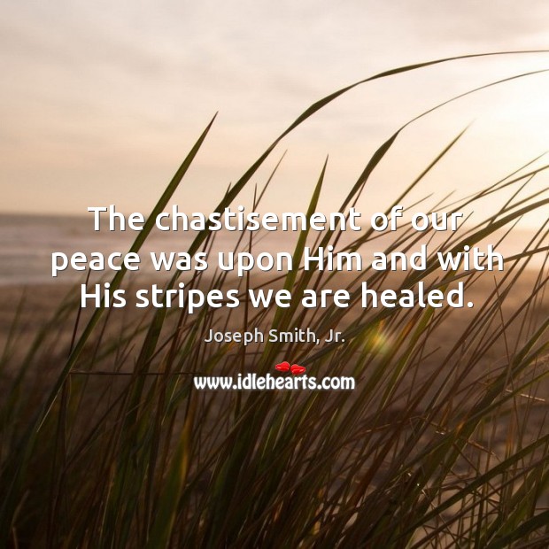 The chastisement of our peace was upon Him and with His stripes we are healed. Joseph Smith, Jr. Picture Quote