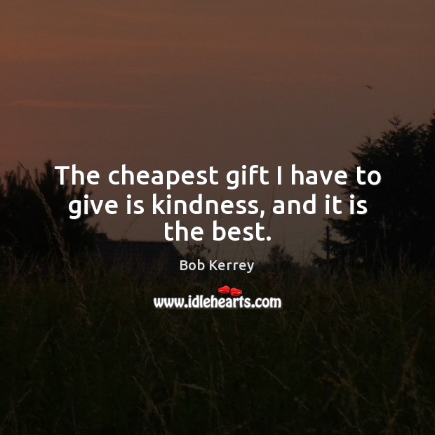 The cheapest gift I have to give is kindness, and it is the best. Bob Kerrey Picture Quote