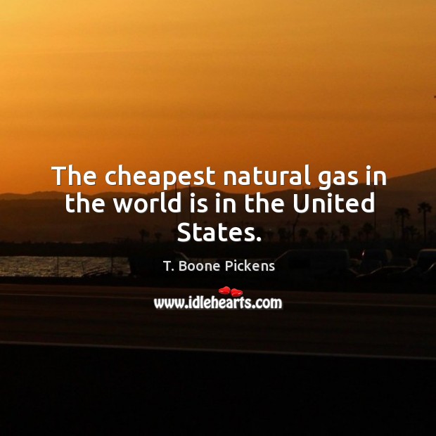 The cheapest natural gas in the world is in the united states. T. Boone Pickens Picture Quote