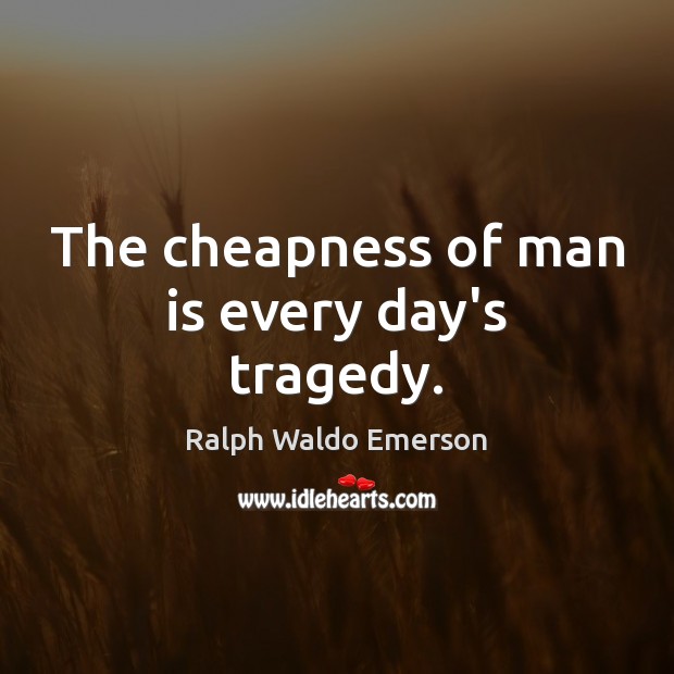 The cheapness of man is every day’s tragedy. Image