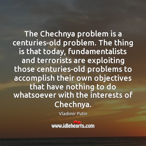 The Chechnya problem is a centuries-old problem. The thing is that today, Vladimir Putin Picture Quote
