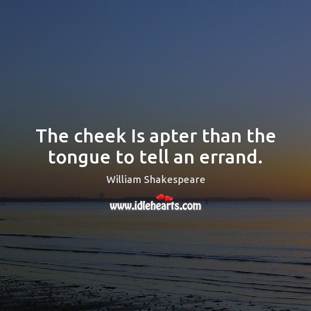 The cheek Is apter than the tongue to tell an errand. Image