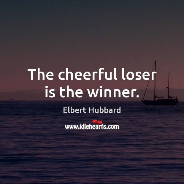 The cheerful loser is the winner. Elbert Hubbard Picture Quote